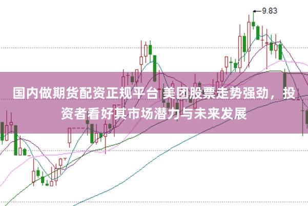 国内做期货配资正规平台 美团股票走势强劲，投资者看好其市场潜力与未来发展