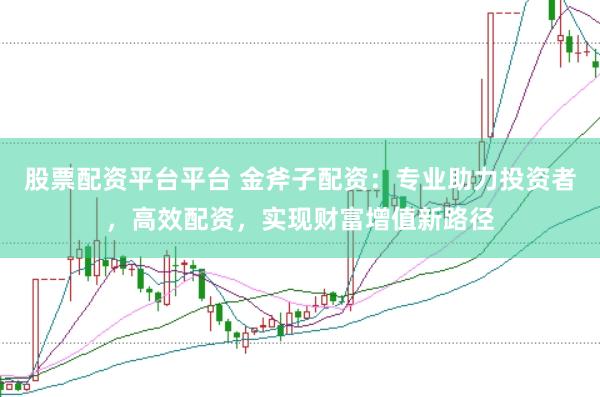 股票配资平台平台 金斧子配资：专业助力投资者，高效配资，实现财富增值新路径