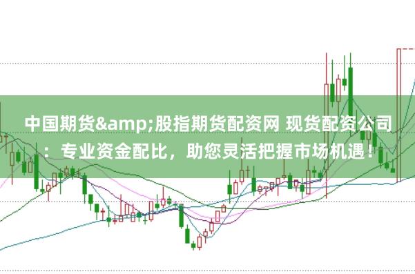 中国期货&股指期货配资网 现货配资公司：专业资金配比，助您灵活把握市场机遇！
