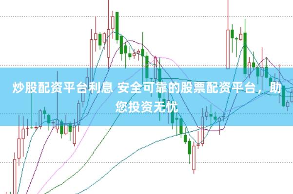 炒股配资平台利息 安全可靠的股票配资平台，助您投资无忧