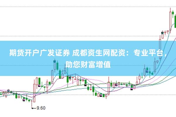 期货开户广发证券 成都资生网配资：专业平台，助您财富增值
