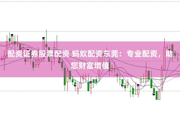 配资证券股票配资 蚂蚁配资东莞：专业配资，助您财富增值