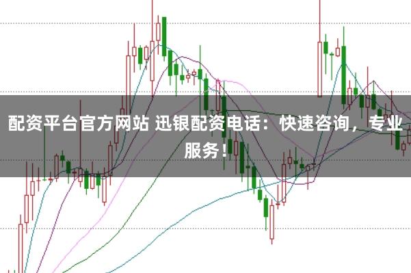 配资平台官方网站 迅银配资电话：快速咨询，专业服务！