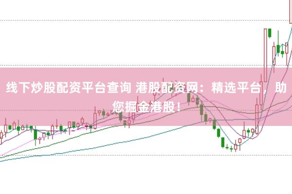 线下炒股配资平台查询 港股配资网：精选平台，助您掘金港股！