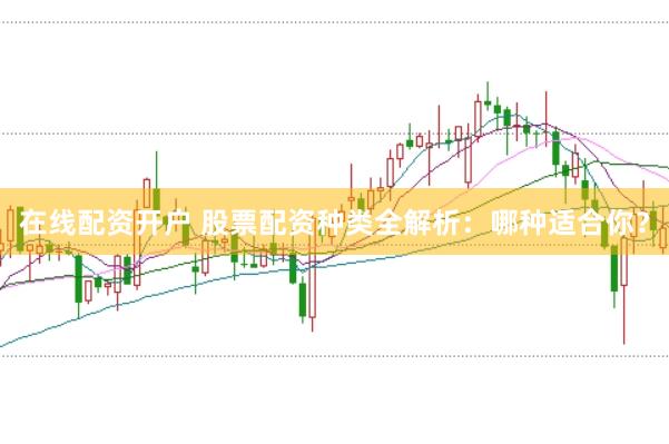 在线配资开户 股票配资种类全解析：哪种适合你？