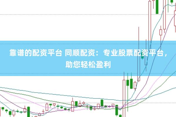 靠谱的配资平台 同顺配资：专业股票配资平台，助您轻松盈利