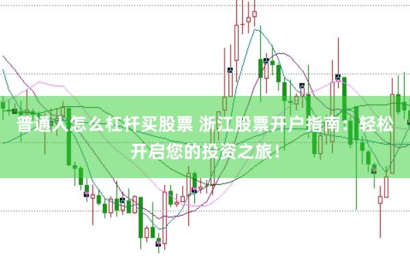 普通人怎么杠杆买股票 浙江股票开户指南：轻松开启您的投资之旅！