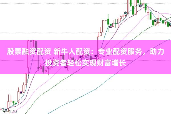 股票融资配资 新牛人配资：专业配资服务，助力投资者轻松实现财富增长