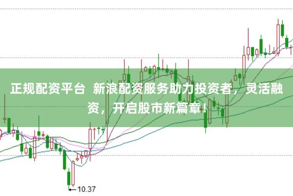 正规配资平台  新浪配资服务助力投资者，灵活融资，开启股市新篇章！
