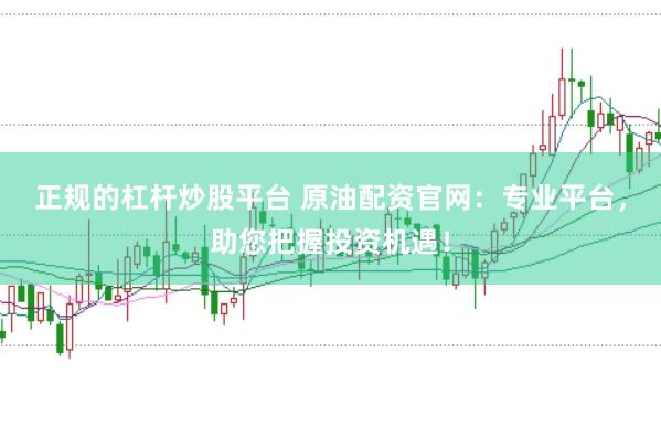 正规的杠杆炒股平台 原油配资官网：专业平台，助您把握投资机遇！