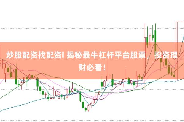 炒股配资找配资i 揭秘最牛杠杆平台股票，投资理财必看！