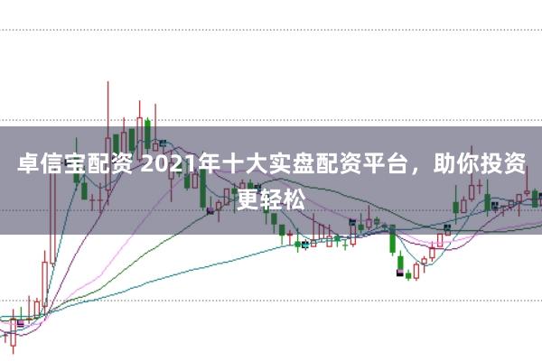 卓信宝配资 2021年十大实盘配资平台，助你投资更轻松