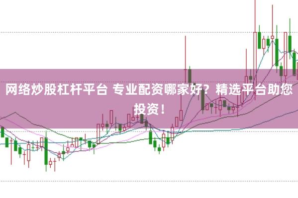 网络炒股杠杆平台 专业配资哪家好？精选平台助您投资！