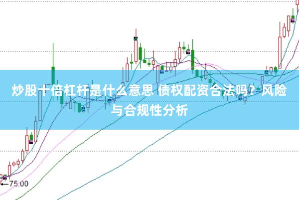 炒股十倍杠杆是什么意思 债权配资合法吗？风险与合规性分析