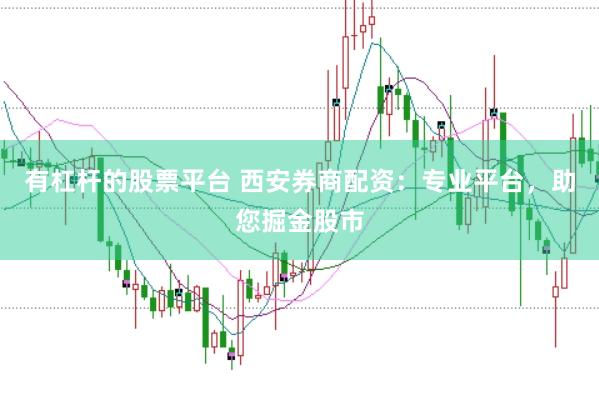 有杠杆的股票平台 西安券商配资：专业平台，助您掘金股市
