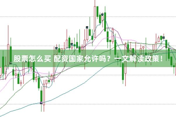 股票怎么买 配资国家允许吗？一文解读政策！