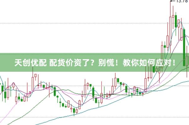 天创优配 配货价资了？别慌！教你如何应对！