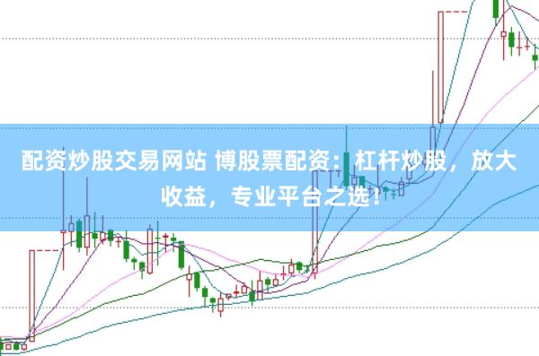 配资炒股交易网站 博股票配资：杠杆炒股，放大收益，专业平台之选！