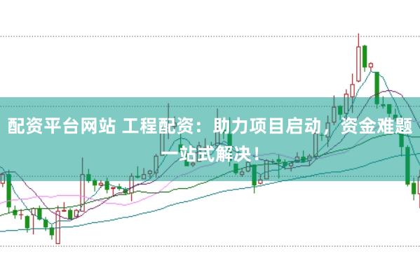 配资平台网站 工程配资：助力项目启动，资金难题一站式解决！
