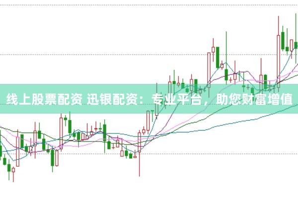 线上股票配资 迅银配资：专业平台，助您财富增值