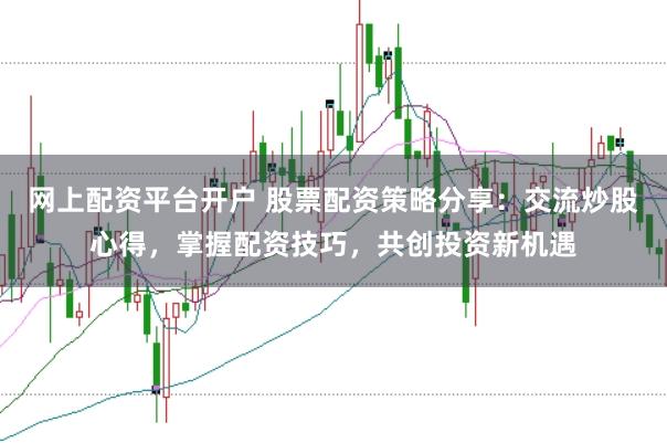 网上配资平台开户 股票配资策略分享：交流炒股心得，掌握配资技巧，共创投资新机遇