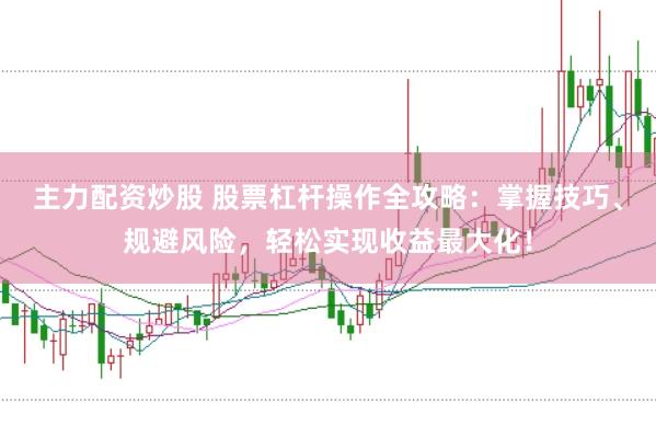 主力配资炒股 股票杠杆操作全攻略：掌握技巧、规避风险，轻松实现收益最大化！