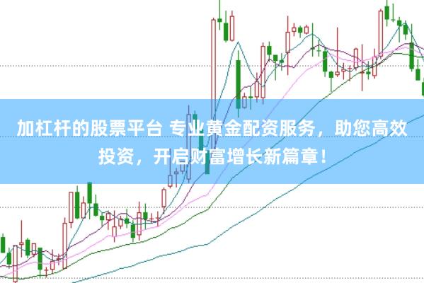 加杠杆的股票平台 专业黄金配资服务，助您高效投资，开启财富增长新篇章！
