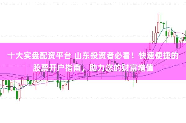 十大实盘配资平台 山东投资者必看！快速便捷的股票开户指南，助力您的财富增值
