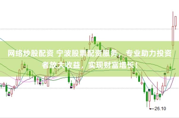 网络炒股配资 宁波股票配资服务，专业助力投资者放大收益，实现财富增长！