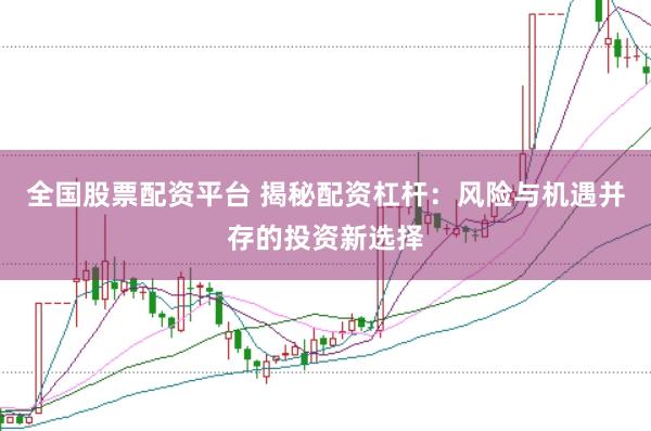 全国股票配资平台 揭秘配资杠杆：风险与机遇并存的投资新选择