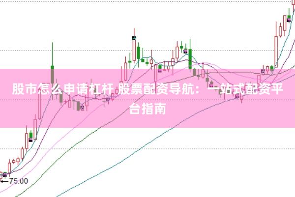 股市怎么申请杠杆 股票配资导航：一站式配资平台指南