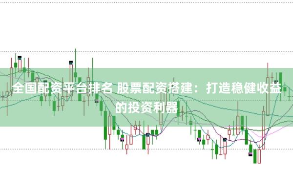 全国配资平台排名 股票配资搭建：打造稳健收益的投资利器