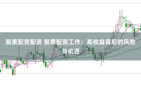 股票配资配资 股票配资工作：高收益背后的风险与机遇