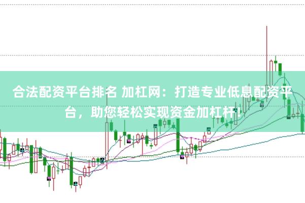 合法配资平台排名 加杠网：打造专业低息配资平台，助您轻松实现资金加杠杆！