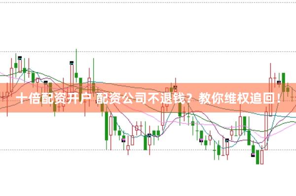 十倍配资开户 配资公司不退钱？教你维权追回！