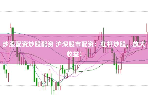 炒股配资炒股配资 沪深股市配资：杠杆炒股，放大收益！
