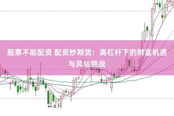 股票不能配资 配资炒期货：高杠杆下的财富机遇与风险挑战