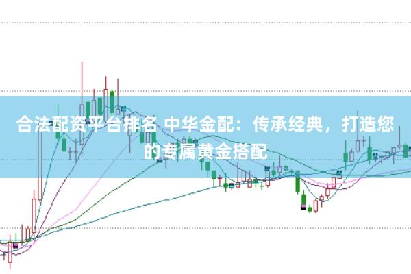 合法配资平台排名 中华金配：传承经典，打造您的专属黄金搭配