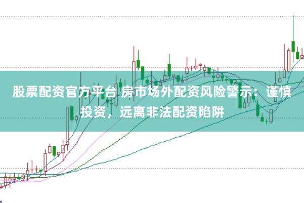 股票配资官方平台 房市场外配资风险警示：谨慎投资，远离非法配资陷阱