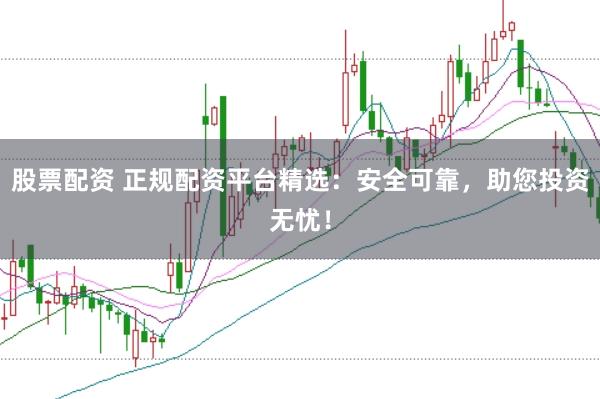 股票配资 正规配资平台精选：安全可靠，助您投资无忧！
