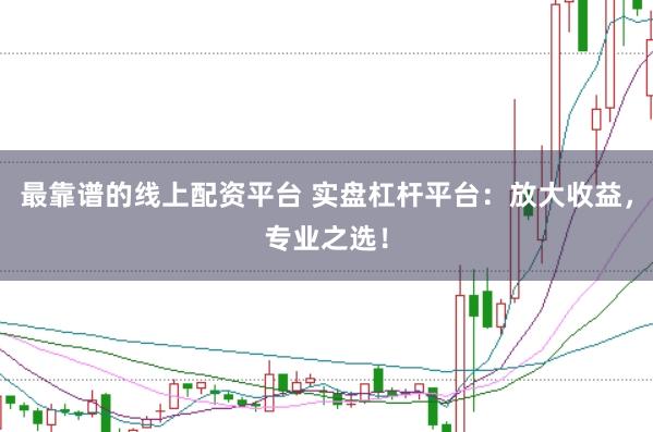 最靠谱的线上配资平台 实盘杠杆平台：放大收益，专业之选！