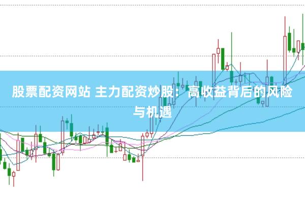 股票配资网站 主力配资炒股：高收益背后的风险与机遇