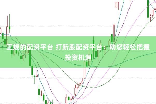 正规的配资平台 打新股配资平台：助您轻松把握投资机遇