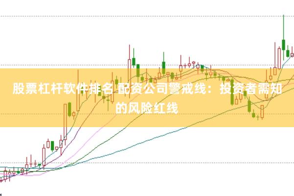 股票杠杆软件排名 配资公司警戒线：投资者需知的风险红线