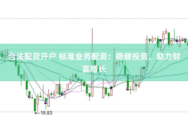 合法配资开户 标准业务配资：稳健投资，助力财富增长
