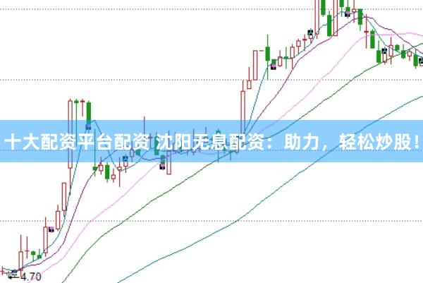 十大配资平台配资 沈阳无息配资：助力，轻松炒股！