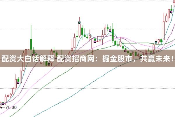 配资大白话解释 配资招商网：掘金股市，共赢未来！