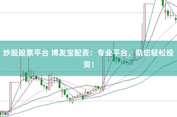 炒股股票平台 博友宝配资：专业平台，助您轻松投资！