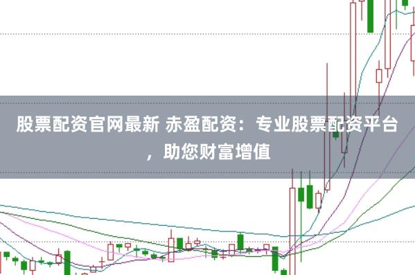 股票配资官网最新 赤盈配资：专业股票配资平台，助您财富增值