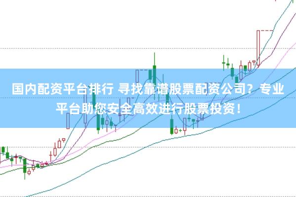 国内配资平台排行 寻找靠谱股票配资公司？专业平台助您安全高效进行股票投资！
